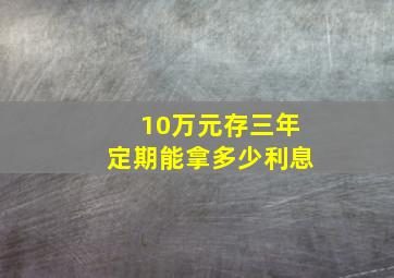 10万元存三年定期能拿多少利息