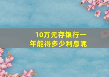 10万元存银行一年能得多少利息呢