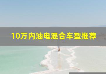 10万内油电混合车型推荐