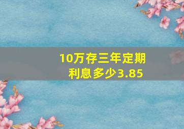 10万存三年定期利息多少3.85