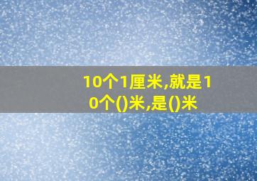 10个1厘米,就是10个()米,是()米