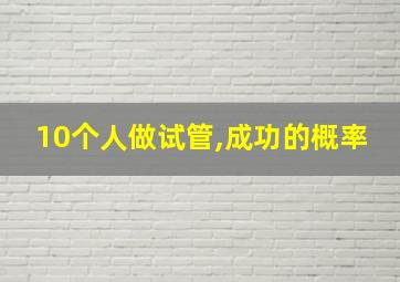 10个人做试管,成功的概率