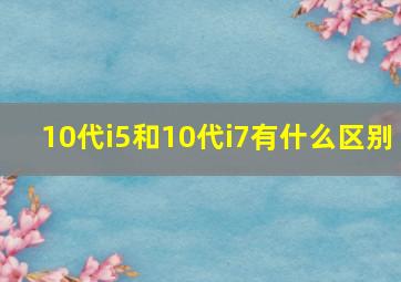 10代i5和10代i7有什么区别