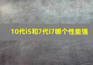 10代i5和7代i7哪个性能强