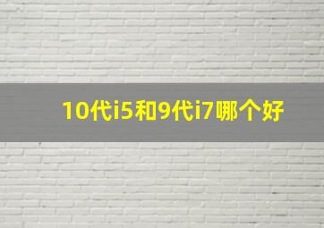 10代i5和9代i7哪个好