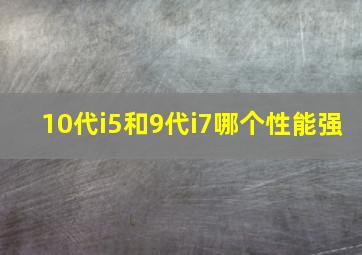 10代i5和9代i7哪个性能强