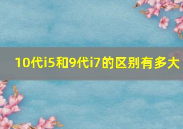 10代i5和9代i7的区别有多大