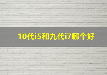 10代i5和九代i7哪个好