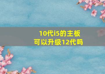 10代i5的主板可以升级12代吗