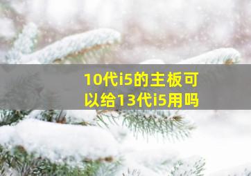 10代i5的主板可以给13代i5用吗