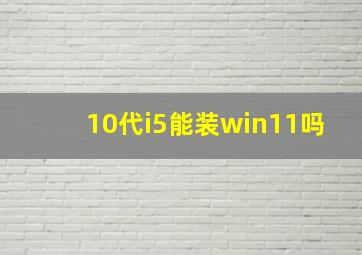 10代i5能装win11吗