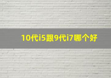 10代i5跟9代i7哪个好