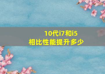 10代i7和i5相比性能提升多少