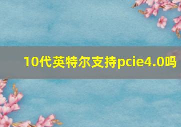 10代英特尔支持pcie4.0吗