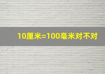 10厘米=100毫米对不对