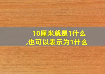 10厘米就是1什么,也可以表示为1什么