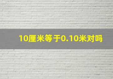 10厘米等于0.10米对吗