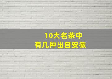 10大名茶中有几种出自安徽