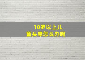 10岁以上儿童头晕怎么办呢