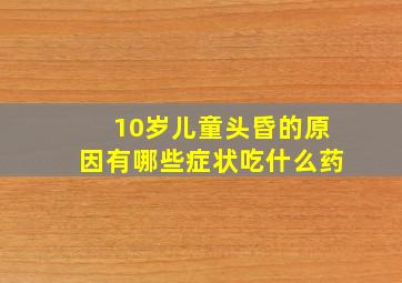 10岁儿童头昏的原因有哪些症状吃什么药