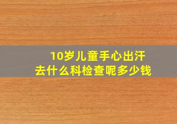 10岁儿童手心出汗去什么科检查呢多少钱