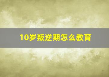 10岁叛逆期怎么教育