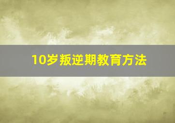 10岁叛逆期教育方法