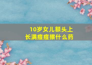 10岁女儿额头上长满痘痘擦什么药