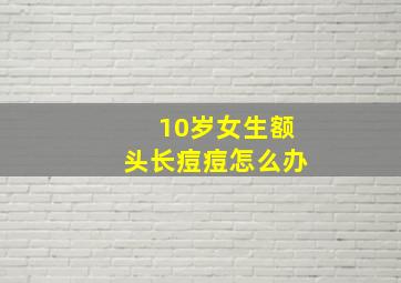 10岁女生额头长痘痘怎么办