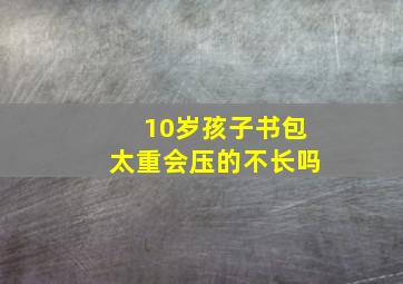 10岁孩子书包太重会压的不长吗