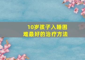 10岁孩子入睡困难最好的治疗方法