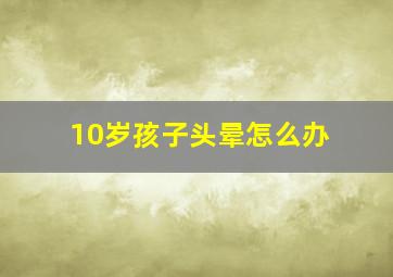 10岁孩子头晕怎么办