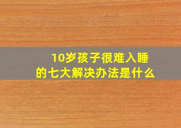 10岁孩子很难入睡的七大解决办法是什么