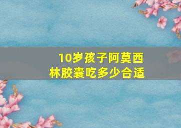 10岁孩子阿莫西林胶囊吃多少合适