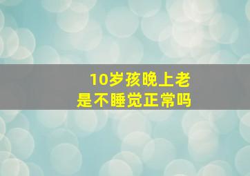 10岁孩晚上老是不睡觉正常吗