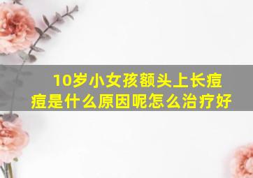 10岁小女孩额头上长痘痘是什么原因呢怎么治疗好