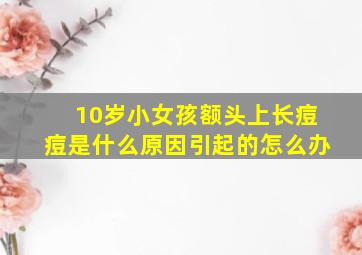 10岁小女孩额头上长痘痘是什么原因引起的怎么办