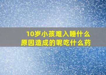 10岁小孩难入睡什么原因造成的呢吃什么药