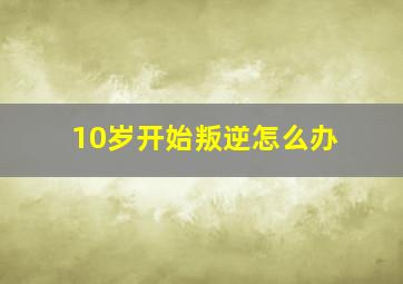 10岁开始叛逆怎么办