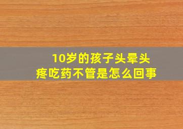 10岁的孩子头晕头疼吃药不管是怎么回事