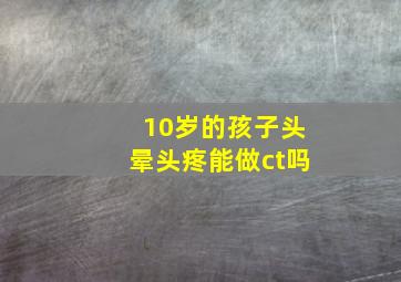 10岁的孩子头晕头疼能做ct吗