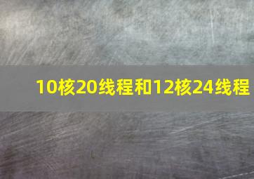 10核20线程和12核24线程