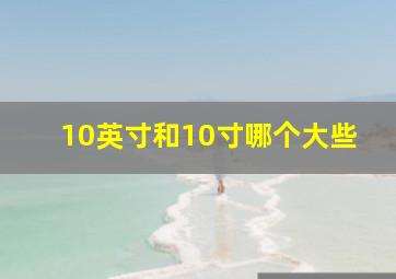 10英寸和10寸哪个大些