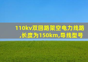 110kv双回路架空电力线路,长度为150km,导线型号