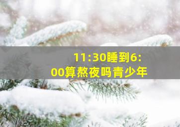 11:30睡到6:00算熬夜吗青少年