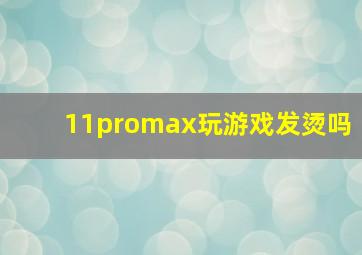 11promax玩游戏发烫吗