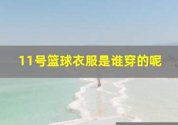 11号篮球衣服是谁穿的呢