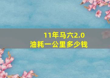 11年马六2.0油耗一公里多少钱