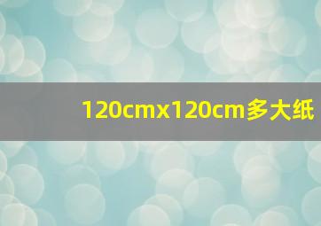 120cmx120cm多大纸