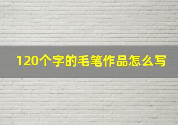 120个字的毛笔作品怎么写